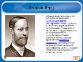 Генрих Герц. немецкий физик, один из основоположников электродинамики. Экспериментально доказал (1886-89) существование электромагнитных волн и установил тождественность основных свойств электромагнитных и световых волн. Придал уравнениям Джеймса Максвелла симметричную форму. Открыл внешний фотоэффе