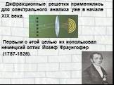 Дифракционные решетки применялись для спектрального анализа уже в начале XIX века. Первым с этой целью их использовал немецкий оптик Йозеф Фраунгофер (1787-1826).