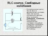 RLC-контур. Свободные колебания. В электрических цепях, так же как и в механических системах, таких как груз на пружине или маятник, могут возникать свободные колебания. Простейшей электрической системой, способной совершать свободные колебания, является последовательный RLC-контур.