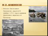 Михаил Васильевич Ломоносов родился 8 ноября 1711 года в деревне Денисовка недалеко от Холмогор. М.В. Ломоносов
