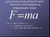 Для школьников второй закон Ньютона записывают в следующем виде: Где m – масса тела [ кг ], а – ускорение тела [ м/с² ], F – сила, действующая на тело [ Н ]