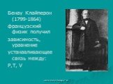 Бенау Клайперон (1799-1864) французский физик получил зависимость, уравнение устанавливающее связь между: P,T, V
