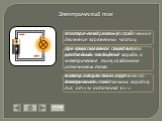 Электрический ток – упорядоченное движение заряженных частиц. Электрический ток направлен по движению положительных зарядов, т.е. от «+» источника к «-». Для существования тока в цепи необходимы свободные заряды и электрическое поле, созданное источником тока. Что такое электрический ток? При каких 