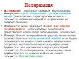 Поляризация. Поляризация описывает характер расположения возмущения вдоль направления распространения волны (анизотропию характеристик волны в плоскости, перпендикулярной к направлению ее распространения). Поперечную волну называют плоско или линейно поляризованной если волновые поверхности представ