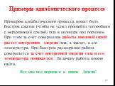 Примеры адиабатического процесса. Примером адиабатического процесса может быть быстрое сжатие (чтобы не успел произойти теплообмен с окружающей средой) газа в цилиндре под поршнем. При этом за счет совершения работы внешней силой растет внутренняя энергия газа, а значит, и его температура. При быстр