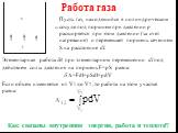 Пусть газ, находящийся в цилиндрическом сосуде под поршнем при давлении p расширяется при этом давлении (за счет нагревания) и перемещает поршень сечением S на расстояние dl. Элементарная работа A при элементарном перемещении dl под действием силы давления на поршень F=pS равна:  A=Fdl=pSdl=pdV Ес