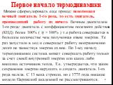 Можно сформулировать еще проще: невозможен вечный двигатель 1-го рода, то есть двигатель, производящий работу из ничего. Вечным двигателем 1-го рода: двигатель с коэффициентом полезного действия (КПД) более 100% (  > 100% ) т.е работа совершается в большем количестве чем полученная извне энергия