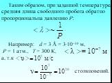 Таким образом, при заданной температуре, средняя длина свободного пробега обратно пропорциональна давлению Р: Например: d = 3 Å = 31010 м, Р = 1 атм., Т = 300 К, а, т.к столкновений.