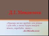 Д.І. Менделєєв. «Працею ви все зробите для рідних і для себе, а якщо будуть невдачі - нічого, спробуйте знову.» Д.І.Менделєєв