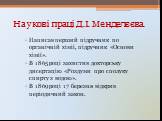 Наукові праці Д.І. Менделєєва. Написав перший підручник по органічній хімії, підручник «Основи хімії». В 1865 році захистив докторську дисертацію «Роздуми про сполуку спирту з водою». В 1869 році 17 березня відкрив періодичний закон.