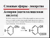 Сложные эфиры - лекарства. Аспирин (ацетилсалициловая кислота) В 1860 немецкий химик А.Кольбе разработал метод синтеза салициловой кислоты взаимодействием фенолята натрия с углекислым газом, и вскоре в Германии появился завод по производству этого вещества.