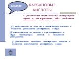 С увеличением относительной молекулярной массы в гомологическом ряду предельных одноосновных карбоновых кислот: а) увеличивается их плотность, температуры кипения и плавления, уменьшается растворимость в воде; б) увеличивается их плотность и растворимость в воде, температуры кипения и плавления умен