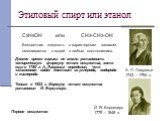 Этиловый спирт или этанол. С2Н5ОН или СН3-СН2-ОН. Бесцветная жидкость с характерным запахом, смешивается с водой в любых соотношениях. Долгое время химики не могли установить эмпирическую формулу этого вещества, хотя еще в 1780 г. А. Лавуазье определил, что «жизненная вода» состоит из углерода, водо