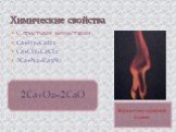 С простыми веществами Ca+H2=CaH2 Ca+Cl2=CaCl2 Ca+N2=Ca3N. Кирпично-красное пламя. Ca+O2=CaO