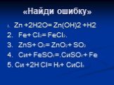 «Найди ошибку». 1. Zn +2Н2O= Zn(OН)2 +Н2 2. Fe+ СI2= FeСI2. 3. ZnS+ O2= ZnO2+ SO2 4. Си+ FeSO4=.СиSO4+ Fe 5. Си +2Н СI= Н2+ СиСI2