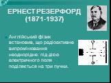 ЕРНЕСТ РЕЗЕРФОРД (1871-1937). Англійський фізик встановив, що радіоактивне випромінювання неоднорідне: під дією електричного поля поділяється на три пучки.
