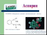 Схематическое изображение молекулы аспирина. Ацетиловая группа (справа вверху) соединена через атом кислорода (обозначен красным цветом) с салициловой кислотой. Аспирин. АСПИРИН, общепринятое название ацетилсалициловой кислоты. Химическая формула аспирина