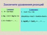 Закончите уравнения реакций. 1 вариант P + O2= P2O3 2. Mg + HCl = MgCl2+ H2 3. Al + FeSO4 = … + …. 2 вариант CuO = Cu + O2 2.Ba(NO3)2 + NaCl = NaNO3+ BaCl2 3. AgNO3 + CaCl2 = … + …..
