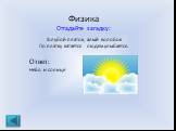 Физика Отгадайте загадку: Голубой платок, алый колобок По платку катается людям улыбается. Ответ: Небо и солнце