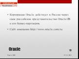 Oracle. Корпорация Oracle действует в России через свое российское представительство Oracle CIS и его бизнес-партнеров. Сайт компании http://www.oracle.com/ru