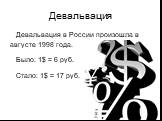 Девальвация. Девальвация в России произошла в августе 1998 года. Было: 1$ = 6 руб. Стало: 1$ = 17 руб.