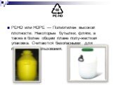 PEHD или HDPE — Полиэтилен высокой плотности. Некоторые бутылки, фляги, а также в более общем плане полу-жесткая упаковка. Считаются безопасными для пищевого использования.