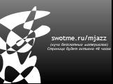 swotme.ru/mjazz (куча бесплатных материалов) Страница будет активна 48 часов