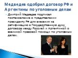 Дмитрий Медведев подписал постановление о представлении президенту РФ для внесения на ратификацию в Государственную думу договора между Россией и Аргентиной о взаимной правовой помощи по уголовным делам. Медведев одобрил договор РФ и Аргентины по уголовным делам