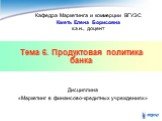 Тема 6. Продуктовая политика банка. Кафедра Маркетинга и коммерции ВГУЭС Кметь Елена Борисовна к.э.н., доцент. Дисциплина «Маркетинг в финансово-кредитных учреждениях»