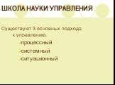 ШКОЛА НАУКИ УПРАВЛЕНИЯ. Существуют 3 основных подхода к управлению: процессный системный ситуационный