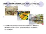 Универсальные магазины — магазины, реализующие универсальный ассортимент продовольственных товаров. Примером универсальных продовольственных магазинов являются: универсам, супермаркет, гипермаркет