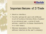 Important features of Z-Trade. Intuitive interface; Flexible settings for users with different levels of technical training (from a beginner to an advanced user, a series of ready settings, capability to change functionality in a wide range); Minimal dependency from third-party software installed on