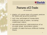 Features of Z-Trade: administration. display of current state of account, position for funds and securities position; real time settlement of transactions; different kinds of orders, including conditional orders; sub-administration: administration of an account group, permission system; transfer of 