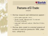 Features of Z-Trade: analytics. On-line research and information support : information agencies news; Zerich Capital Management Investment Company analytics; integrated technical analysis MetaStock Online system; On-line data export to external systems of technical analysis (protocols: DDE, plain te