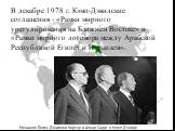 В декабре 1978 г. Кэмп-Дэвидские соглашения - «Рамки мирного урегулирования на Ближнем Востоке» и «Рамки мирного договора ме­жду Арабской Республикой Египет и Из­раилем». Менахем Бегин, Джимми Картер и Анвар Садат в Кэмп-Дэвиде