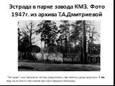 Эстрада в парке завода КМЗ. Фото 1947г. из архива Т.А.Дмитриевой. "Эстрада" еще прошлым летом угадывалась, как поляна среди деревьев. В этом году на ее месте поставили детскую игровую площадку.