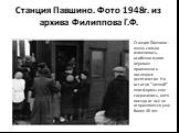 Станция Павшино. Фото 1948г. из архива Филиппова Г.Ф. Станция Павшино - очень сильно изменилась, особенно много перемен произошло в последнее десятилетие. Но остатки "низкой" платформы еще сохранились, хотя поезда от нее не отправляются уже более 40 лет.