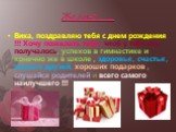 Желаю……. Вика, поздравляю тебя с днем рождения !!! Хочу пожелать тебе : чтоб у тебя все получалось, успехов в гимнастике и конечно же в школе , здоровья , счастья , верных друзей, хороших подарков , слушайся родителей и всего самого наилучшего !!!