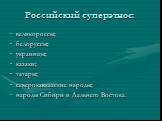 Российский суперэтнос: великороссы; белоруссы; украинцы; казаки; татары; северокавказские народы; народы Сибири и Дальнего Востока.