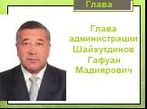 Глава администрации Шайхутдинов Гафуан Мадиярович. Глава