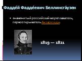 Фадде́й Фадде́евич Беллинсга́узен. знаменитый российский мореплаватель, первооткрыватель Антарктиды. 1819 — 1821
