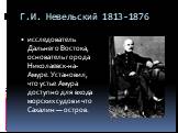 Г.И. Невельский 1813-1876. исследователь Дальнего Востока, основатель города Николаевск-на-Амуре. Установил, что устье Амура доступно для входа морских судов и что Сахалин — остров.