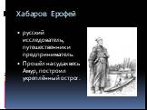 Хабаров Ерофей. русский исследователь, путешественник и предприниматель. Прошёл на судах весь Амур, построил укреплённый острог.