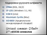 Кодировки русского алфавита. CP866 (DOS, OS/2) CP 1251 (Windows 3.1, 95) КОИ 8 (Unix) Macintosh Cyrillic (Mac) ISO-8859 (предполагался международный стандарт). Unicod: символ - 2 байт 216 =65536 символов