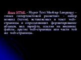 Язык HTML - Hyper Text Markup Language – «язык гипертекстовой разметки» - набор команд (тегов), вставляемых в текст web-страницы и определяющих форматирование абзацев, вид шрифта, ссылки на внешние файлы, другие web-страницы или части той же web-страницы.