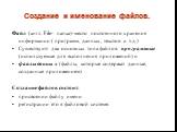 Создание и именование файлов. Файл (англ. File- папка)-место постоянного хранения информации ( программ, данных, текстов и т.д.) Существуют два основных типа файлов: программные (используемые для выполнения приложений) и файлы данны х (файлы, которые содержат данные, созданные приложением). Создание