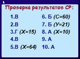 Проверка результатов СР: В В Г (Х=15) В В (Х=64). 6. Б (С=60) 7. Б (У=21) 8. А (Х=10) 9. А 10. А