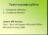 Практическая работа. «Создание таблицы» «Создание формы» Запуск MS Access: Пуск – Все программы -Microsoft Office – Microsoft Access 2003