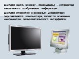 Дисплей (англ. Display – показывать) – устройство визуального отображения информации. Дисплей относится к основным устройствам персонального компьютера, является основным компонентом пользовательского интерфейса.