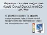 Жидкокристаллические дисплеи (Liquid-Crystal Display), или LCD-дисплеи. Их действие основано на эффекте потери жидкими кристаллами своей прозрачности при пропускании через них электрического тока.